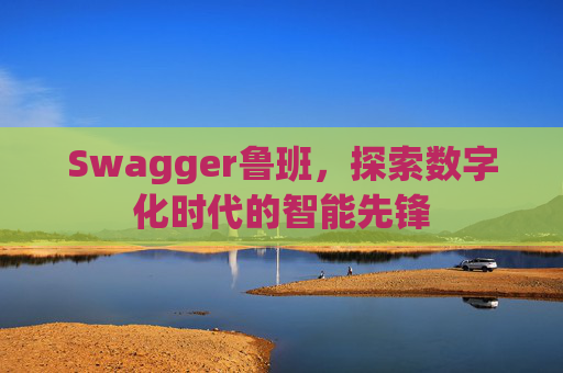 Swagger鲁班，探索数字化时代的智能先锋